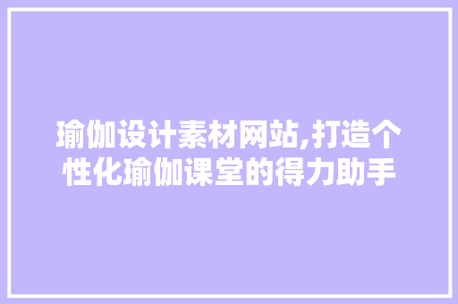 瑜伽设计素材网站,打造个性化瑜伽课堂的得力助手