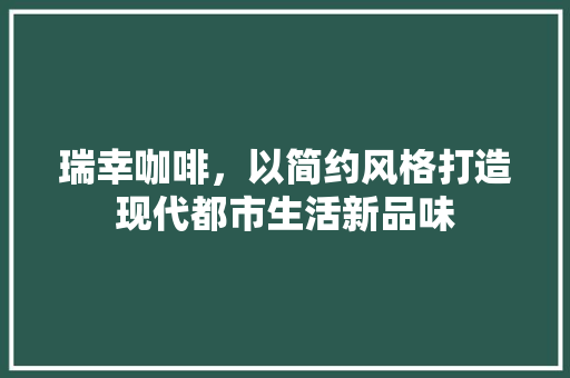 瑞幸咖啡，以简约风格打造现代都市生活新品味 瑞幸咖啡，以简约风格打造现代都市生活新品味 百度算法