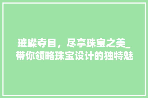 璀璨夺目，尽享珠宝之美_带你领略珠宝设计的独特魅力