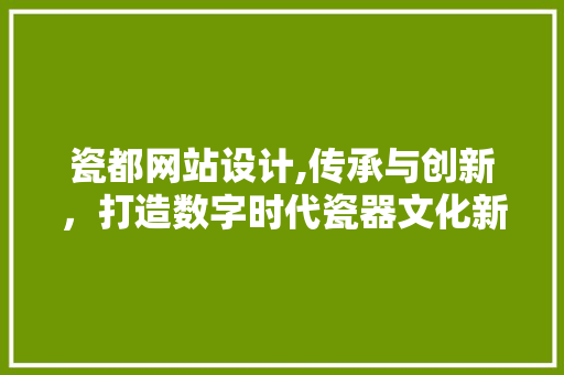 瓷都网站设计,传承与创新，打造数字时代瓷器文化新名片 瓷都网站设计,传承与创新，打造数字时代瓷器文化新名片 AI技术学习