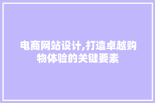 电商网站设计,打造卓越购物体验的关键要素 电商网站设计,打造卓越购物体验的关键要素 小程序开发