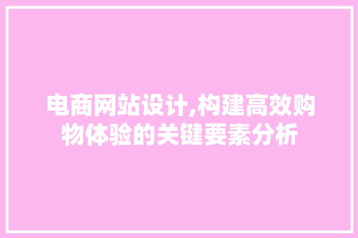 电商网站设计,构建高效购物体验的关键要素分析