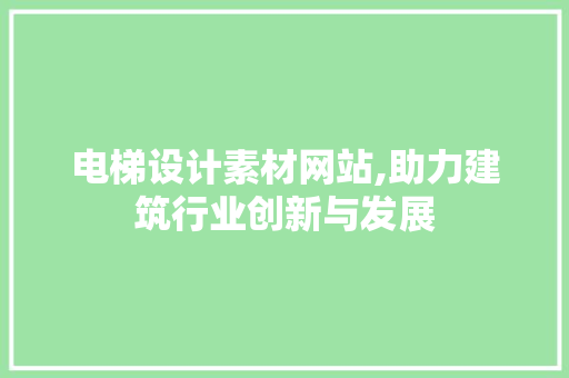 电梯设计素材网站,助力建筑行业创新与发展