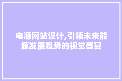电源网站设计,引领未来能源发展趋势的视觉盛宴