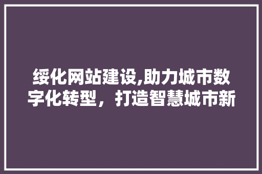 绥化网站建设,助力城市数字化转型，打造智慧城市新标杆