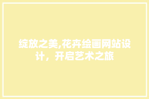 绽放之美,花卉绘画网站设计，开启艺术之旅 绽放之美,花卉绘画网站设计，开启艺术之旅 小程序开发