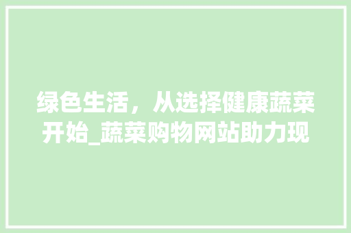 绿色生活，从选择健康蔬菜开始_蔬菜购物网站助力现代家庭 绿色生活，从选择健康蔬菜开始_蔬菜购物网站助力现代家庭 seo技术