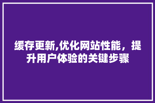 缓存更新,优化网站性能，提升用户体验的关键步骤