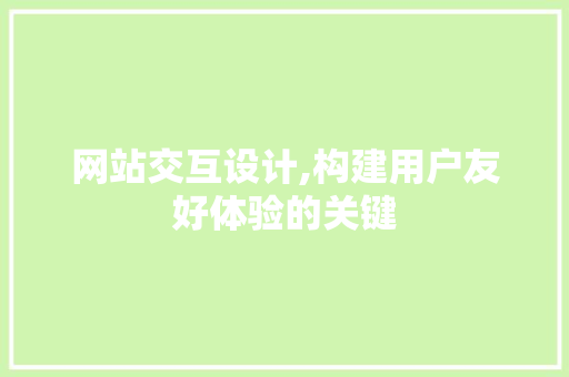网站交互设计,构建用户友好体验的关键