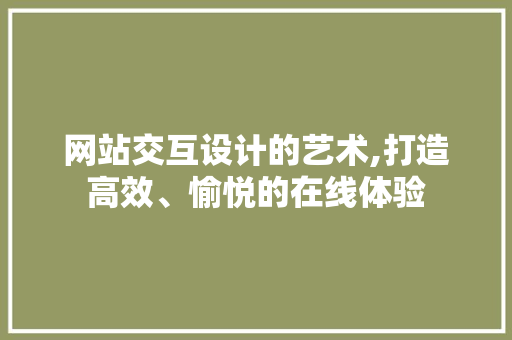 网站交互设计的艺术,打造高效、愉悦的在线体验 网站交互设计的艺术,打造高效、愉悦的在线体验 小程序开发