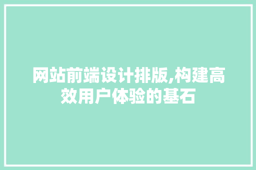 网站前端设计排版,构建高效用户体验的基石