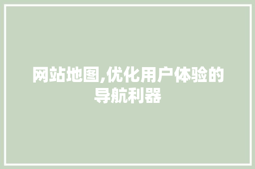 网站地图,优化用户体验的导航利器 网站地图,优化用户体验的导航利器 360搜优化