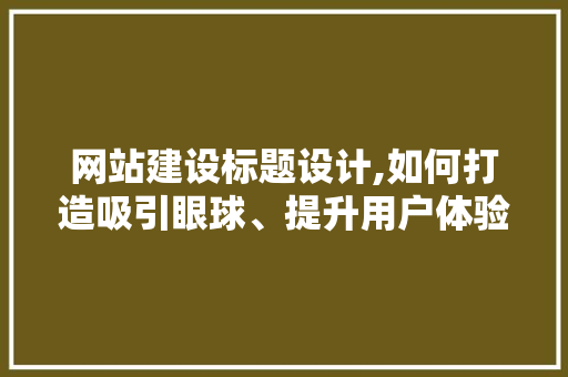 网站建设标题设计,如何打造吸引眼球、提升用户体验的黄金法则