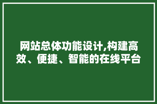 网站总体功能设计,构建高效、便捷、智能的在线平台