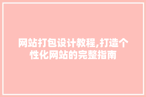 网站打包设计教程,打造个性化网站的完整指南 网站打包设计教程,打造个性化网站的完整指南 搜狗优化