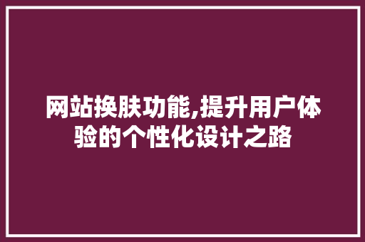 网站换肤功能,提升用户体验的个性化设计之路 网站换肤功能,提升用户体验的个性化设计之路 网站优化