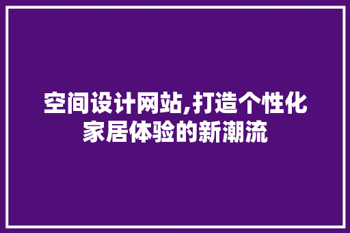 空间设计网站,打造个性化家居体验的新潮流