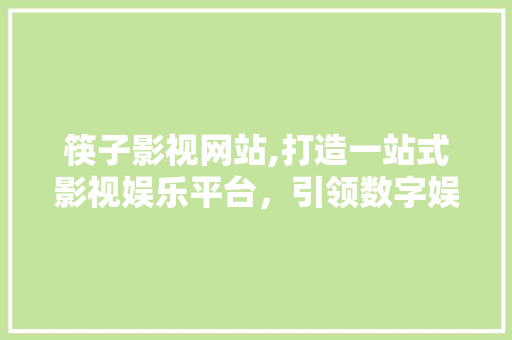 筷子影视网站,打造一站式影视娱乐平台，引领数字娱乐新潮流