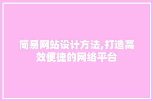 简易网站设计方法,打造高效便捷的网络平台