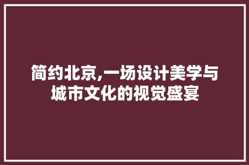 简约北京,一场设计美学与城市文化的视觉盛宴