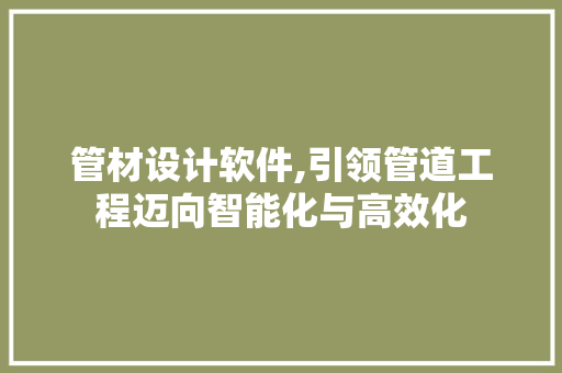 管材设计软件,引领管道工程迈向智能化与高效化