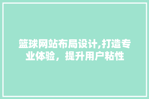 篮球网站布局设计,打造专业体验，提升用户粘性