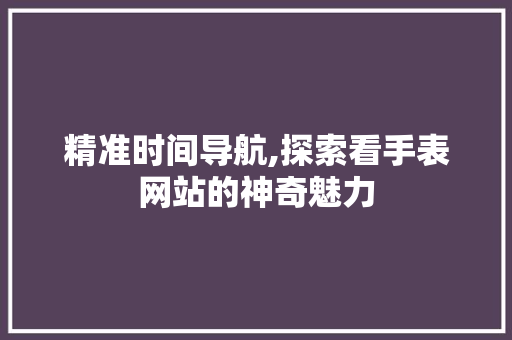 精准时间导航,探索看手表网站的神奇魅力 精准时间导航,探索看手表网站的神奇魅力 头条优化