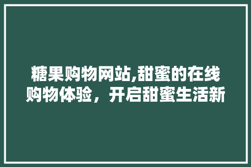 糖果购物网站,甜蜜的在线购物体验，开启甜蜜生活新篇章