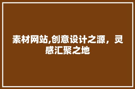 素材网站,创意设计之源，灵感汇聚之地