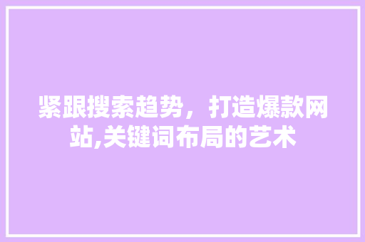紧跟搜索趋势，打造爆款网站,关键词布局的艺术 紧跟搜索趋势，打造爆款网站,关键词布局的艺术 百度算法