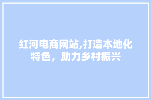 红河电商网站,打造本地化特色，助力乡村振兴