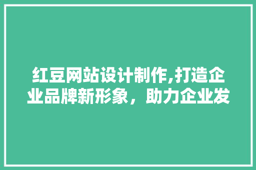 红豆网站设计制作,打造企业品牌新形象，助力企业发展新篇章