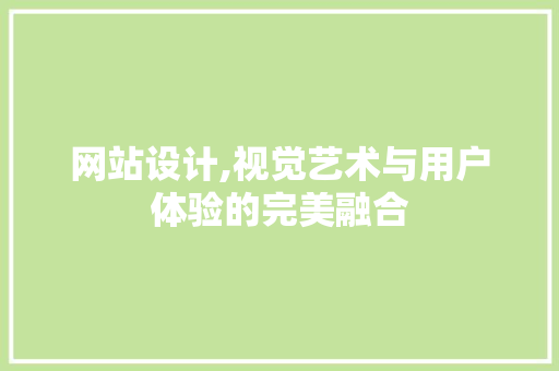 网站设计,视觉艺术与用户体验的完美融合 网站设计,视觉艺术与用户体验的完美融合 360搜优化