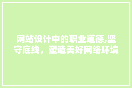 网站设计中的职业道德,坚守底线，塑造美好网络环境