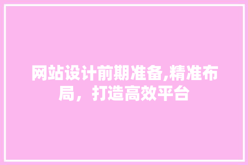 网站设计前期准备,精准布局，打造高效平台