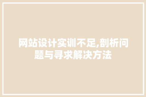 网站设计实训不足,剖析问题与寻求解决方法 网站设计实训不足,剖析问题与寻求解决方法 AI技术学习