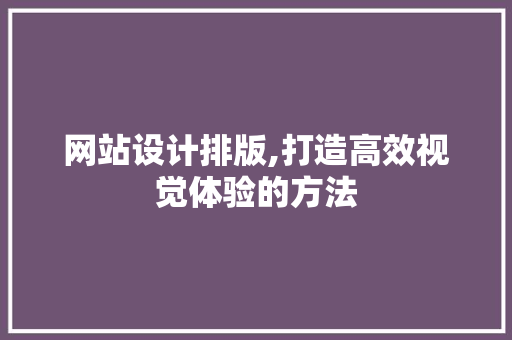 网站设计排版,打造高效视觉体验的方法
