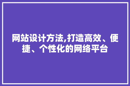 网站设计方法,打造高效、便捷、个性化的网络平台