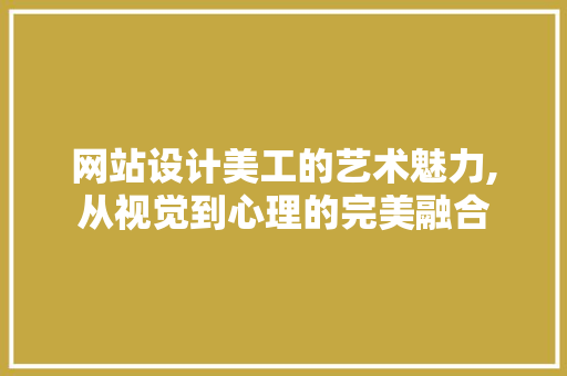 网站设计美工的艺术魅力,从视觉到心理的完美融合
