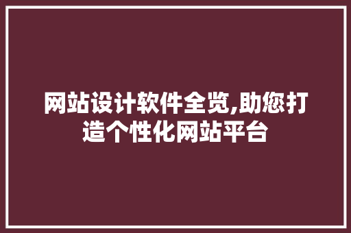 网站设计软件全览,助您打造个性化网站平台 网站设计软件全览,助您打造个性化网站平台 百度算法
