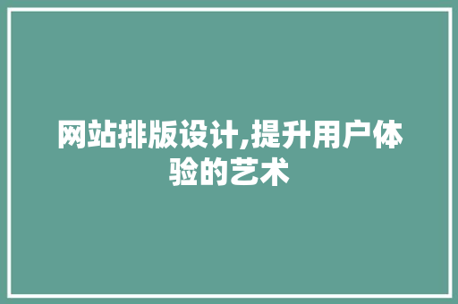 网站排版设计,提升用户体验的艺术