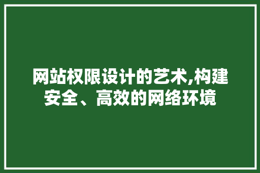 网站权限设计的艺术,构建安全、高效的网络环境