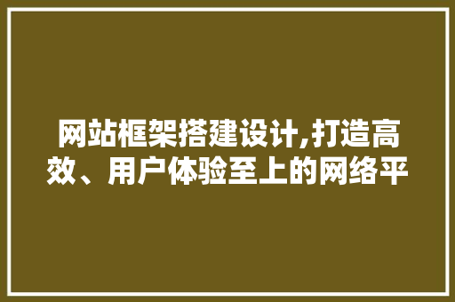 网站框架搭建设计,打造高效、用户体验至上的网络平台