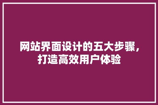 网站界面设计的五大步骤，打造高效用户体验