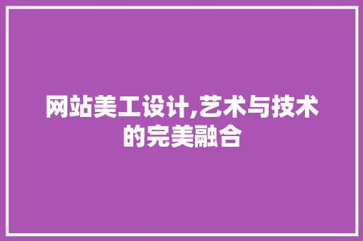 网站美工设计,艺术与技术的完美融合