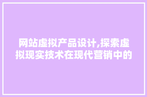网站虚拟产品设计,探索虚拟现实技术在现代营销中的应用