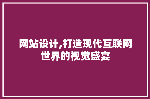 网站设计,打造现代互联网世界的视觉盛宴 网站设计,打造现代互联网世界的视觉盛宴 小程序开发