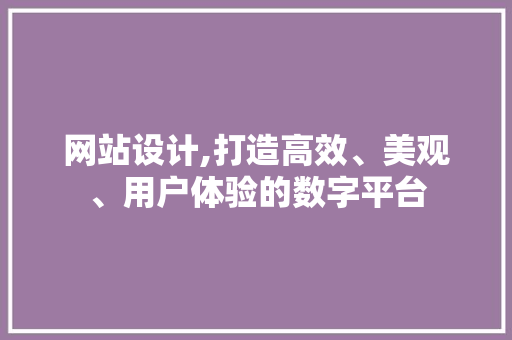 网站设计,打造高效、美观、用户体验的数字平台 网站设计,打造高效、美观、用户体验的数字平台 搜狗优化