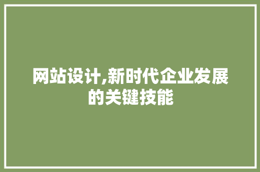 网站设计,新时代企业发展的关键技能 网站设计,新时代企业发展的关键技能 360搜优化