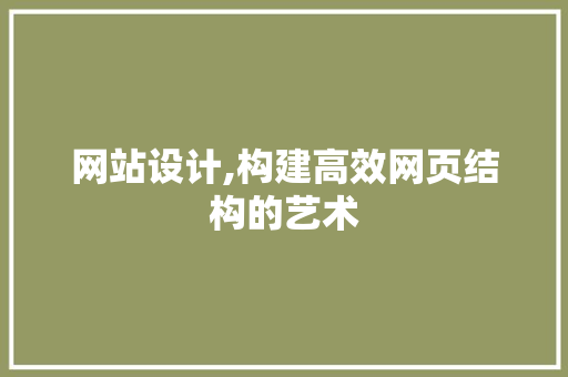 网站设计,构建高效网页结构的艺术